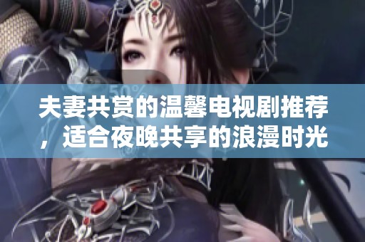 夫妻共赏的温馨电视剧推荐，适合夜晚共享的浪漫时光
