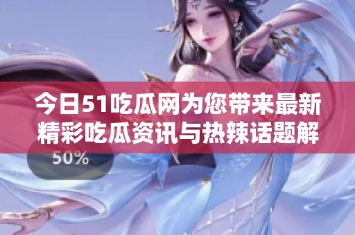 今日51吃瓜网为您带来最新精彩吃瓜资讯与热辣话题解析