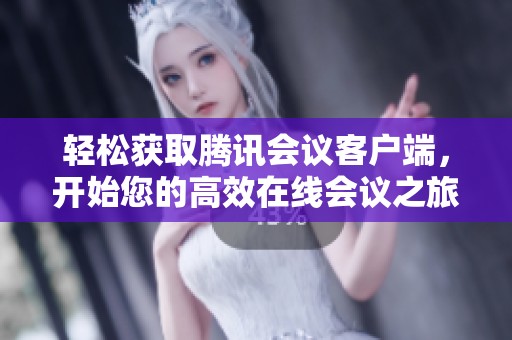 轻松获取腾讯会议客户端，开始您的高效在线会议之旅
