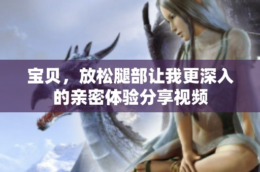 宝贝，放松腿部让我更深入的亲密体验分享视频