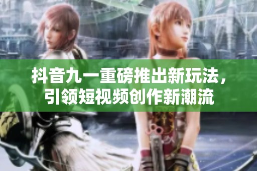 抖音九一重磅推出新玩法，引领短视频创作新潮流