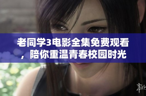 老同学3电影全集免费观看，陪你重温青春校园时光