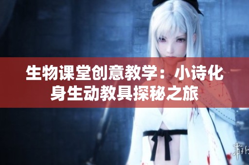 生物课堂创意教学：小诗化身生动教具探秘之旅