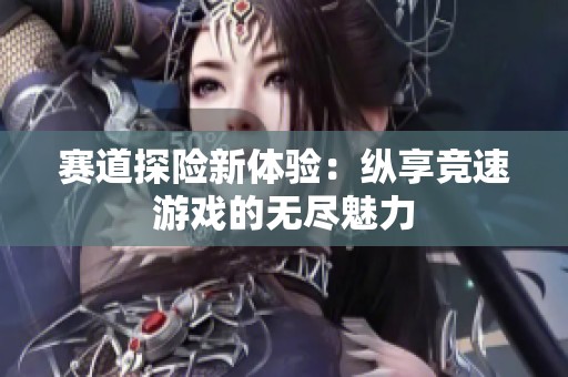 赛道探险新体验：纵享竞速游戏的无尽魅力