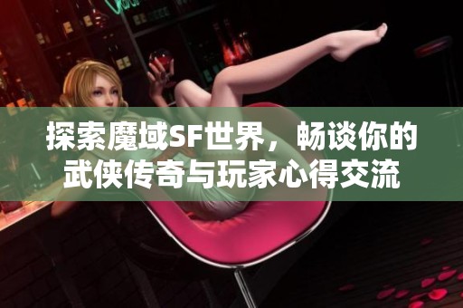 探索魔域SF世界，畅谈你的武侠传奇与玩家心得交流