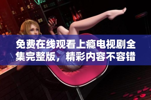 免费在线观看上瘾电视剧全集完整版，精彩内容不容错过