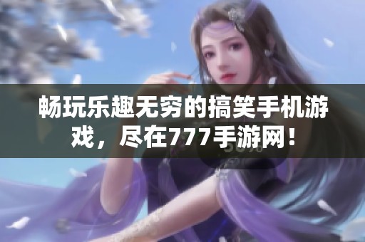 畅玩乐趣无穷的搞笑手机游戏，尽在777手游网！