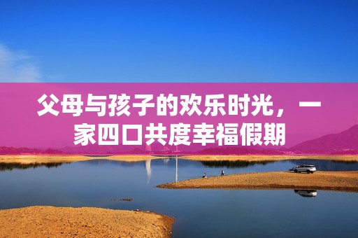 父母与孩子的欢乐时光，一家四口共度幸福假期