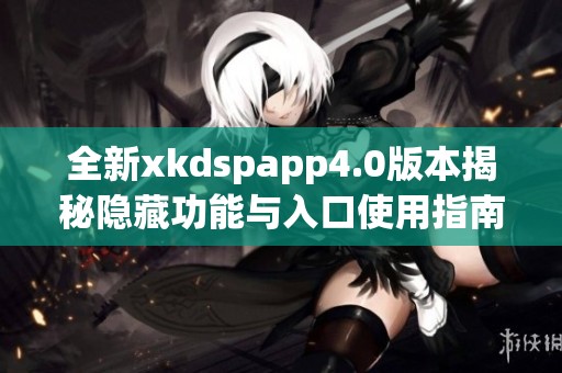 全新xkdspapp4.0版本揭秘隐藏功能与入口使用指南