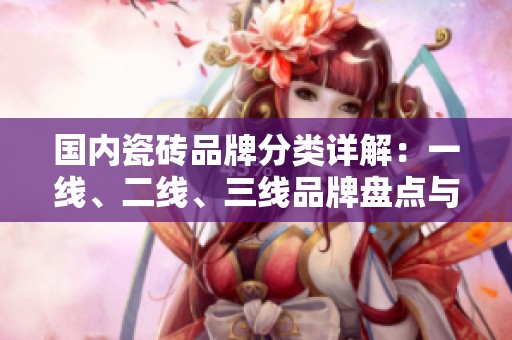 国内瓷砖品牌分类详解：一线、二线、三线品牌盘点与推荐