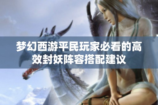 梦幻西游平民玩家必看的高效封妖阵容搭配建议