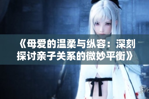 《母爱的温柔与纵容：深刻探讨亲子关系的微妙平衡》