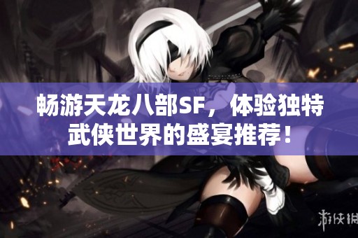 畅游天龙八部SF，体验独特武侠世界的盛宴推荐！