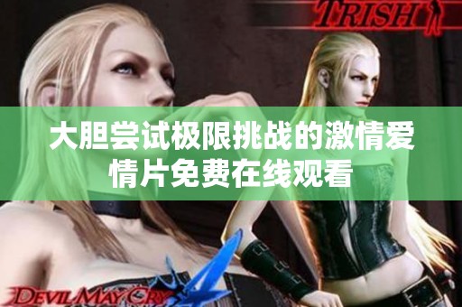 大胆尝试极限挑战的激情爱情片免费在线观看