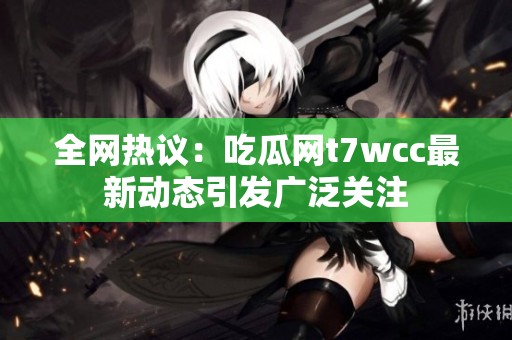 全网热议：吃瓜网t7wcc最新动态引发广泛关注
