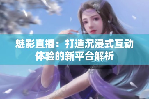 魅影直播：打造沉浸式互动体验的新平台解析