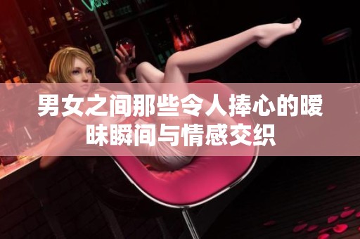 男女之间那些令人捧心的暧昧瞬间与情感交织