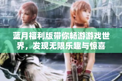 蓝月福利版带你畅游游戏世界，发现无限乐趣与惊喜