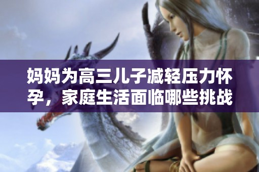 妈妈为高三儿子减轻压力怀孕，家庭生活面临哪些挑战与改变