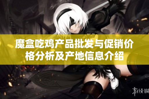 魔盒吃鸡产品批发与促销价格分析及产地信息介绍