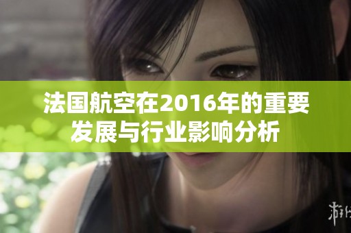 法国航空在2016年的重要发展与行业影响分析