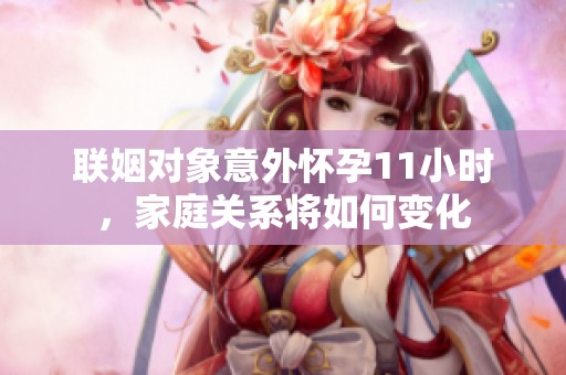 联姻对象意外怀孕11小时，家庭关系将如何变化