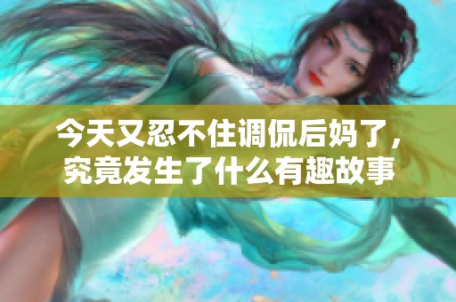 今天又忍不住调侃后妈了，究竟发生了什么有趣故事