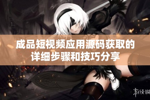 成品短视频应用源码获取的详细步骤和技巧分享