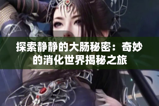 探索静静的大肠秘密：奇妙的消化世界揭秘之旅