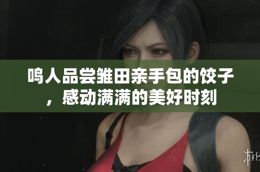 鸣人品尝雏田亲手包的饺子，感动满满的美好时刻