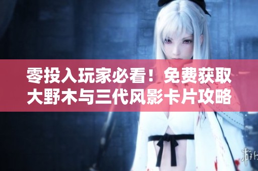 零投入玩家必看！免费获取大野木与三代风影卡片攻略揭秘
