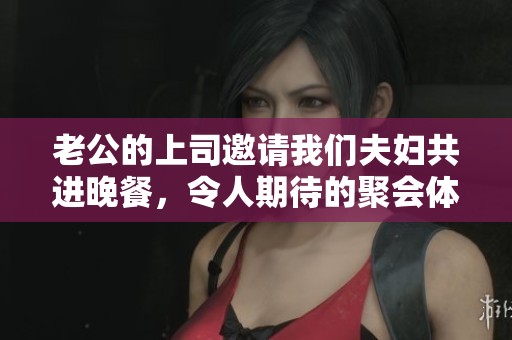 老公的上司邀请我们夫妇共进晚餐，令人期待的聚会体验
