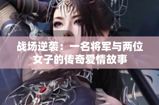 战场逆袭：一名将军与两位女子的传奇爱情故事