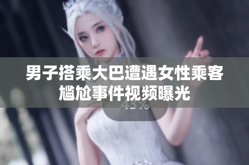 男子搭乘大巴遭遇女性乘客尴尬事件视频曝光