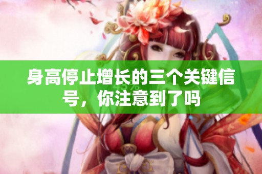 身高停止增长的三个关键信号，你注意到了吗