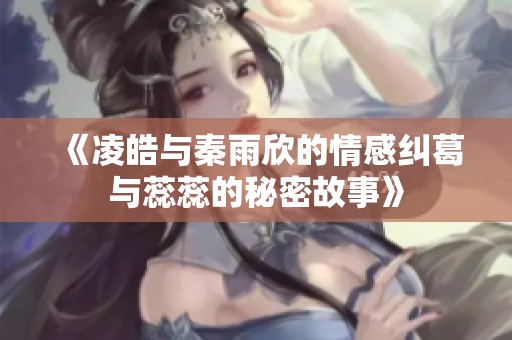《凌皓与秦雨欣的情感纠葛与蕊蕊的秘密故事》