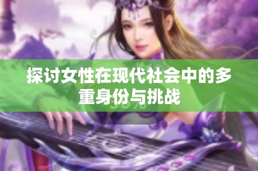 探讨女性在现代社会中的多重身份与挑战