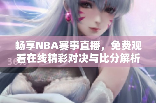 畅享NBA赛事直播，免费观看在线精彩对决与比分解析