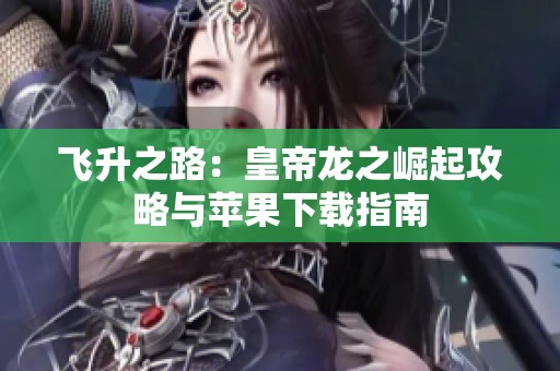 飞升之路：皇帝龙之崛起攻略与苹果下载指南
