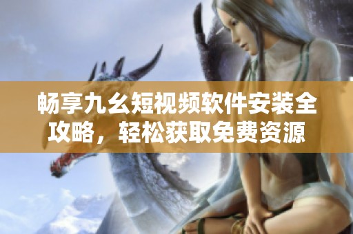 畅享九幺短视频软件安装全攻略，轻松获取免费资源
