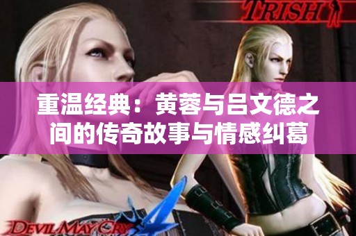 重温经典：黄蓉与吕文德之间的传奇故事与情感纠葛