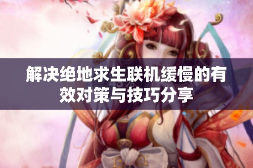 解决绝地求生联机缓慢的有效对策与技巧分享