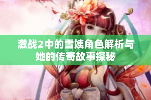 激战2中的雪姨角色解析与她的传奇故事探秘