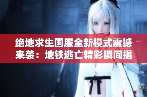 绝地求生国服全新模式震撼来袭：地铁逃亡精彩瞬间揭秘