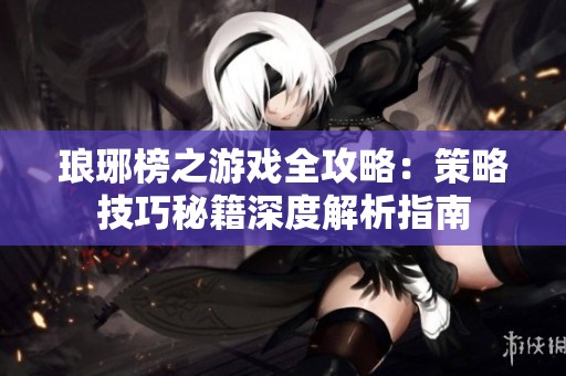 琅琊榜之游戏全攻略：策略技巧秘籍深度解析指南
