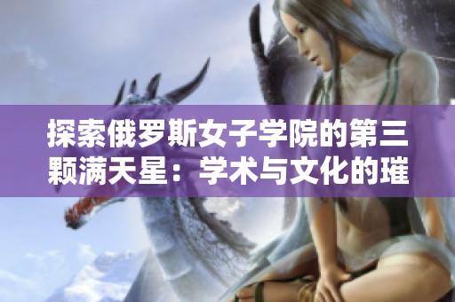 探索俄罗斯女子学院的第三颗满天星：学术与文化的璀璨之旅