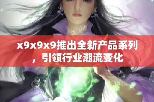 x9x9x9推出全新产品系列，引领行业潮流变化