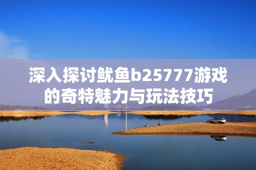 深入探讨鱿鱼b25777游戏的奇特魅力与玩法技巧