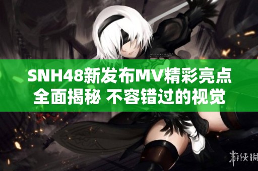 SNH48新发布MV精彩亮点全面揭秘 不容错过的视觉盛宴