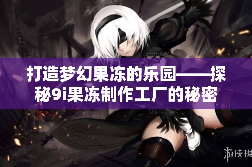 打造梦幻果冻的乐园——探秘9i果冻制作工厂的秘密